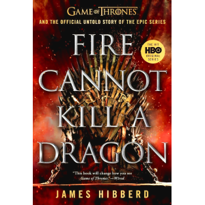 Fire Cannot Kill a Dragon: Game of Thrones and the Official Untold Story of the Epic Series
